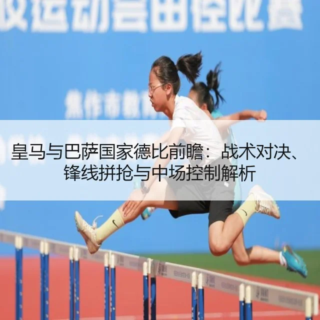 皇马与巴萨国家德比前瞻:战术对决、锋线拼抢与中场控制解析